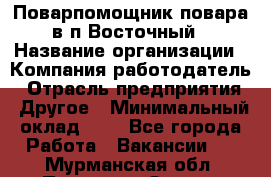 Поварпомощник повара в п.Восточный › Название организации ­ Компания-работодатель › Отрасль предприятия ­ Другое › Минимальный оклад ­ 1 - Все города Работа » Вакансии   . Мурманская обл.,Полярные Зори г.